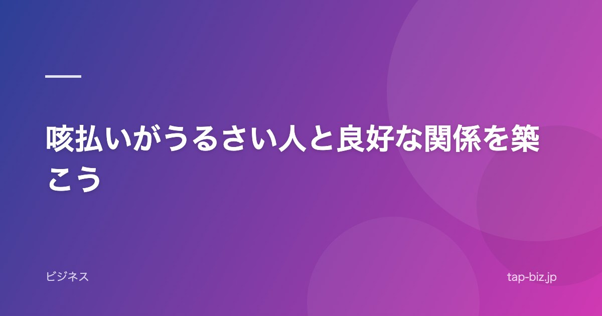 咳払いがうるさい人と良好な関係を築こう