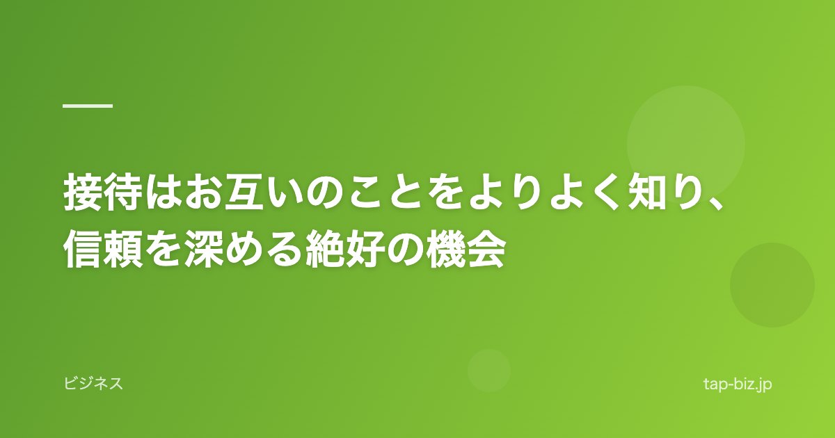 接待はお互いのことをよりよく知り、信頼を深める絶好の機会