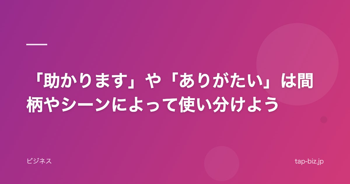 「助かります」や「ありがたい」は間柄やシーンによって使い分けよう