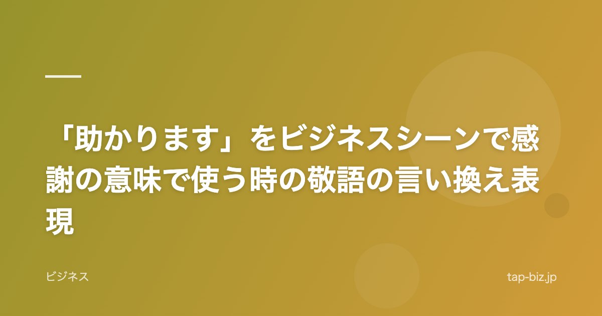 「助かります」をビジネスシーンで感謝の意味で使う時の敬語の言い換え表現