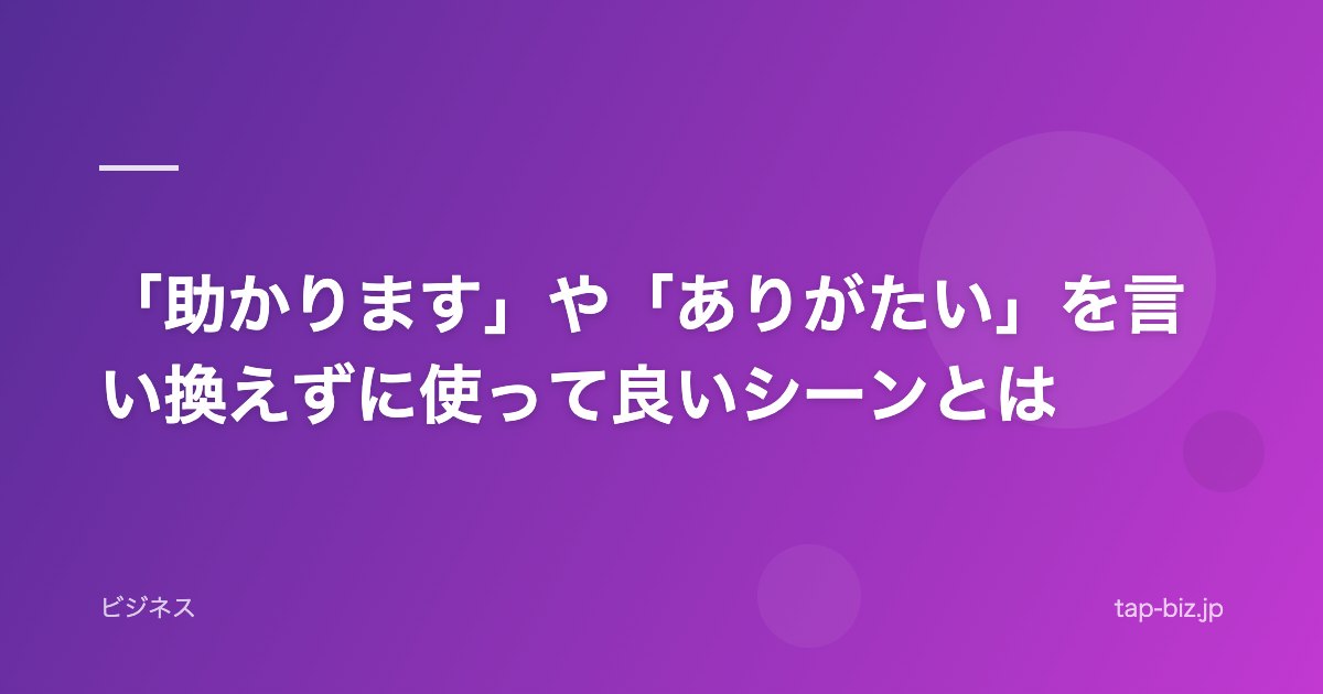 「助かります」や「ありがたい」を言い換えずに使って良いシーンとは