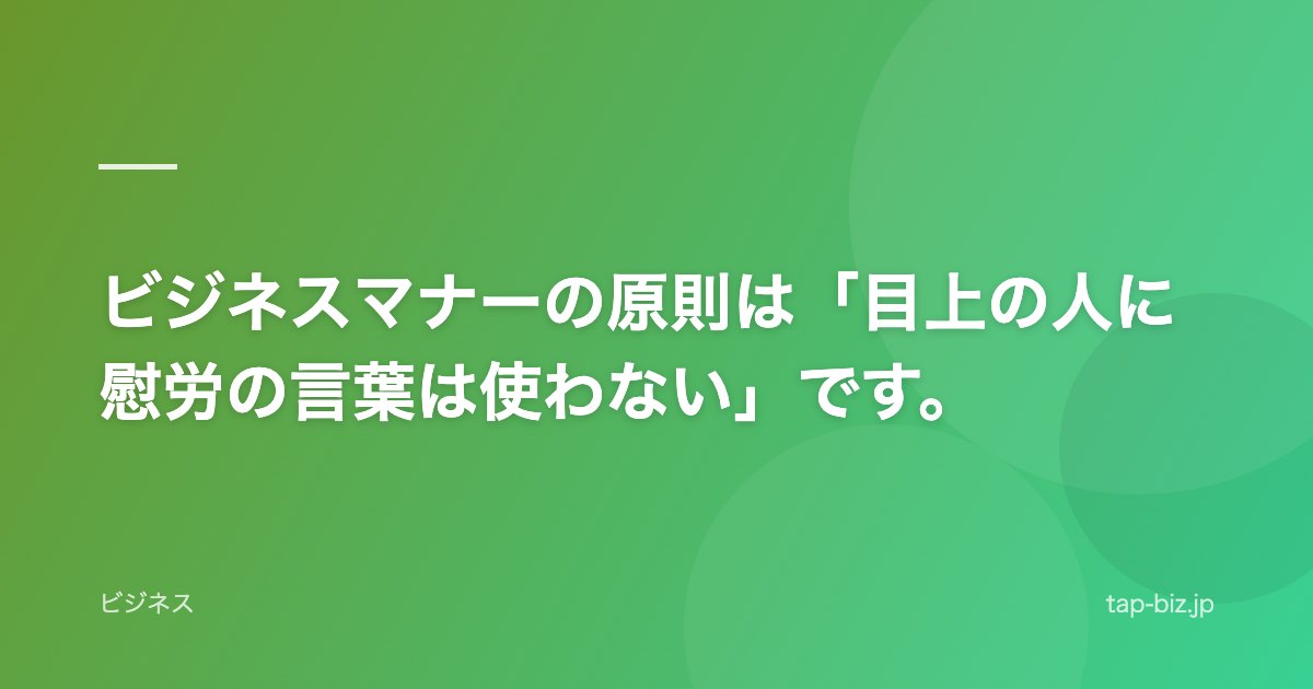 ビジネスマナーの原則は「目上の人に慰労の言葉は使わない」です。