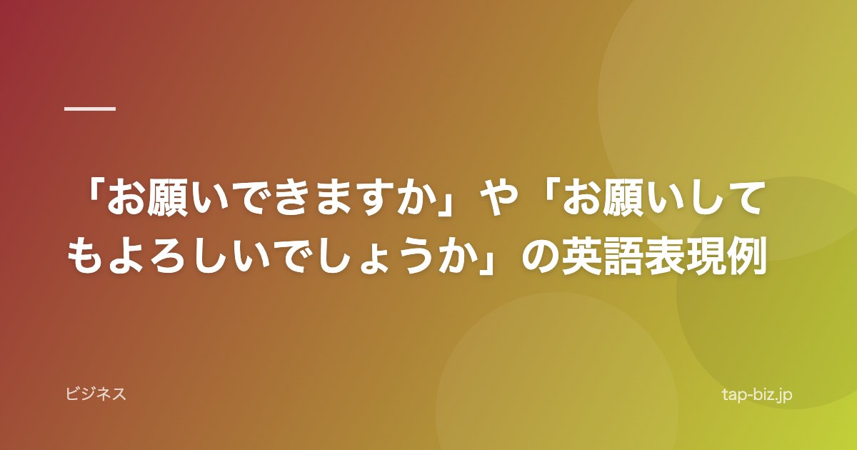 「お願いできますか」や「お願いしてもよろしいでしょうか」の英語表現例