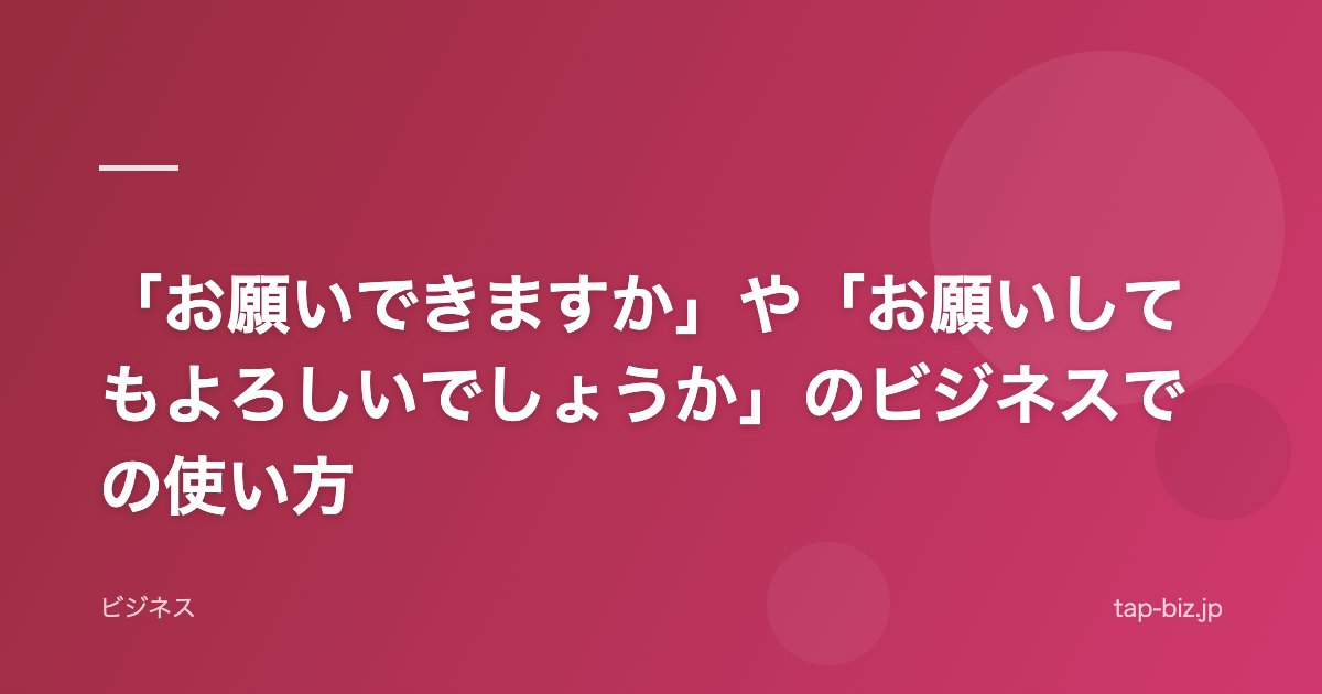 「お願いできますか」や「お願いしてもよろしいでしょうか」のビジネスでの使い方