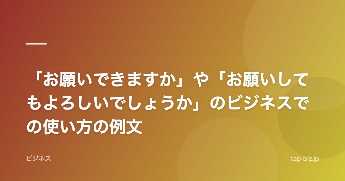 「お願いできますか」や「お願いしてもよろしいでしょうか」のビジネスでの使い方の例文