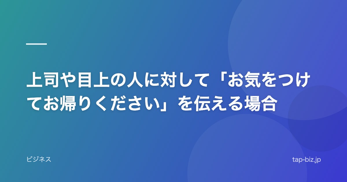 上司や目上の人に対して「お気をつけてお帰りください」を伝える場合