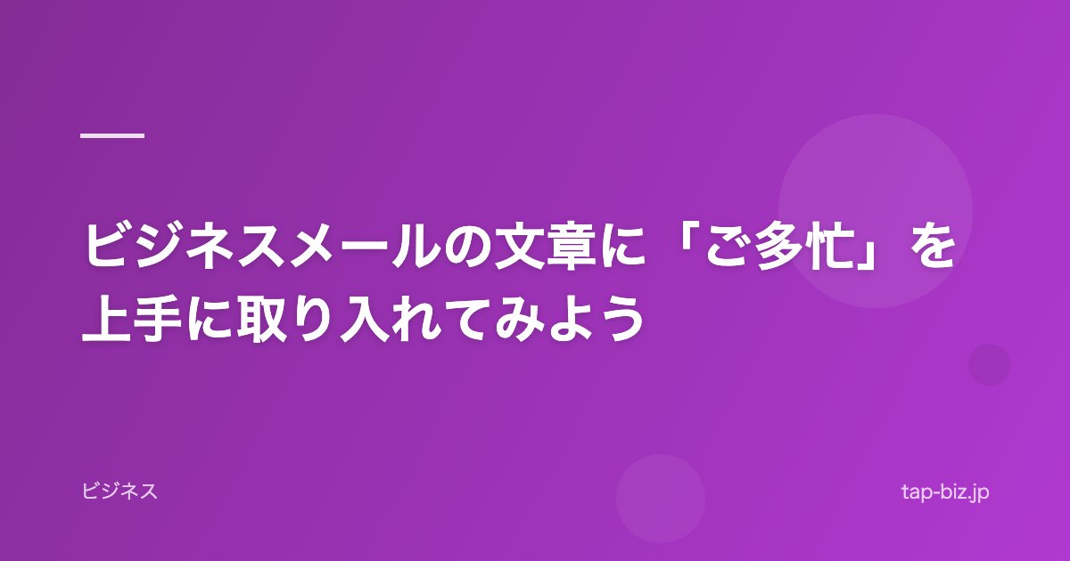 ビジネスメールの文章に「ご多忙」を上手に取り入れてみよう