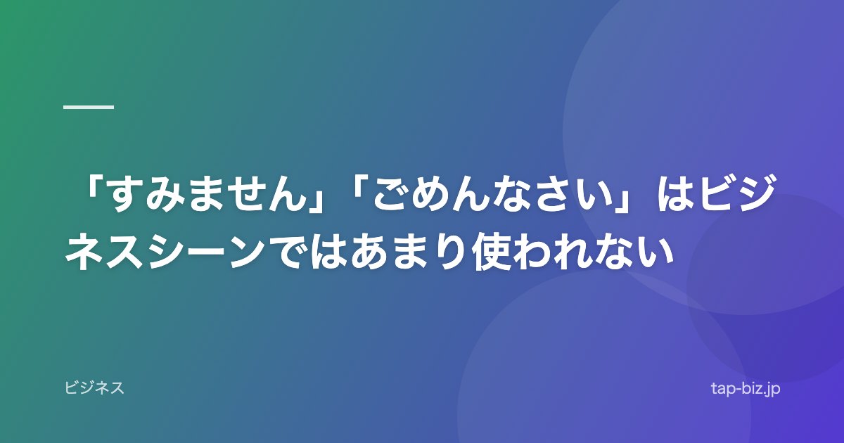 「すみません」「ごめんなさい」はビジネスシーンではあまり使われない