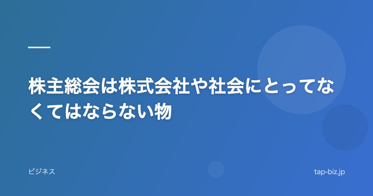 株主総会は株式会社や社会にとってなくてはならない物