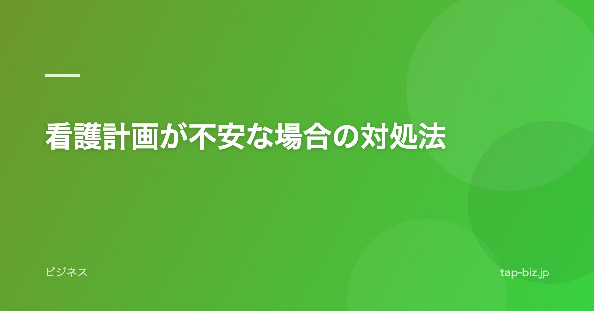 看護計画が不安な場合の対処法