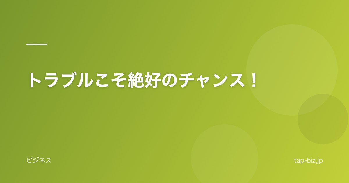 トラブルこそ絶好のチャンス！