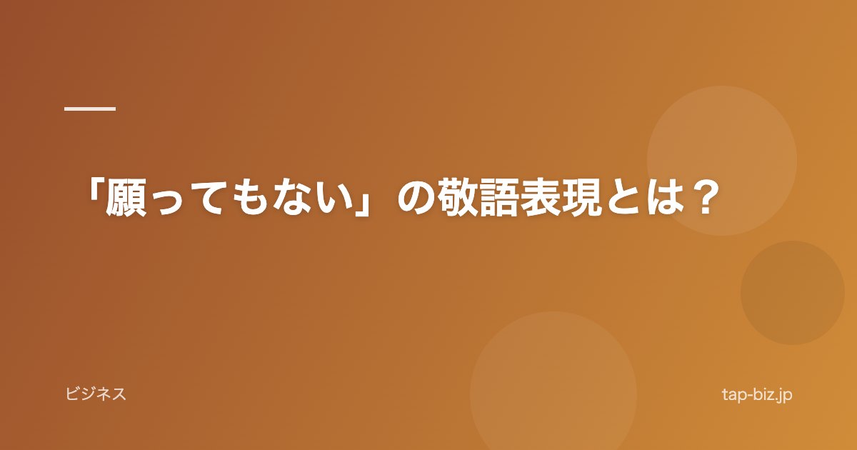 「願ってもない」の敬語表現とは？