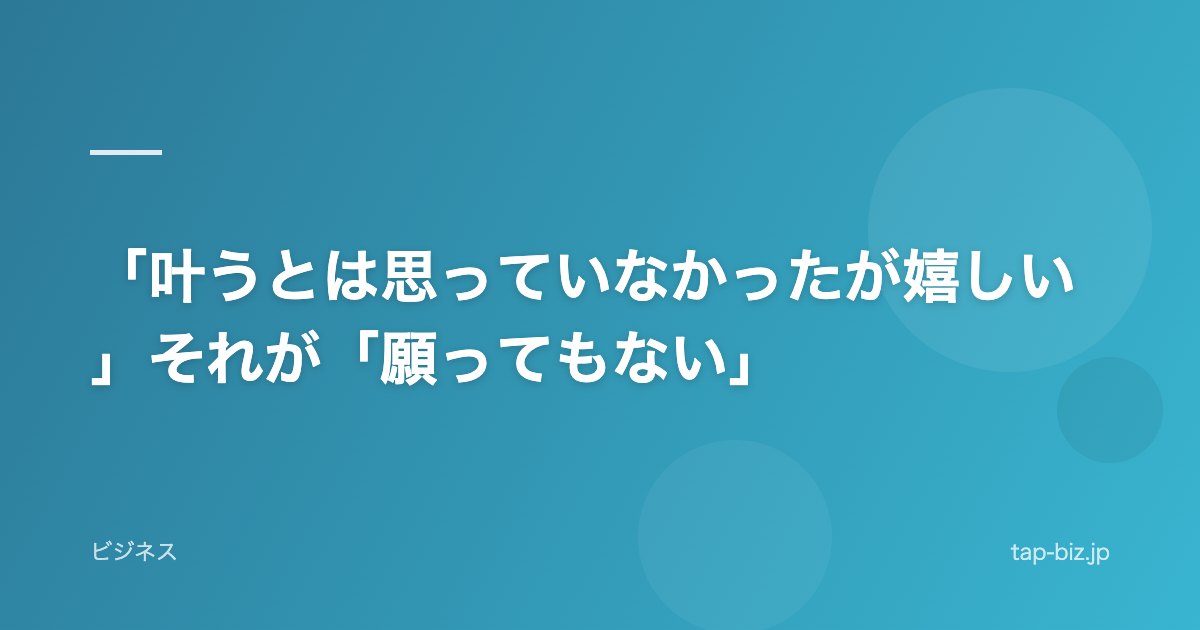「叶うとは思っていなかったが嬉しい」それが「願ってもない」