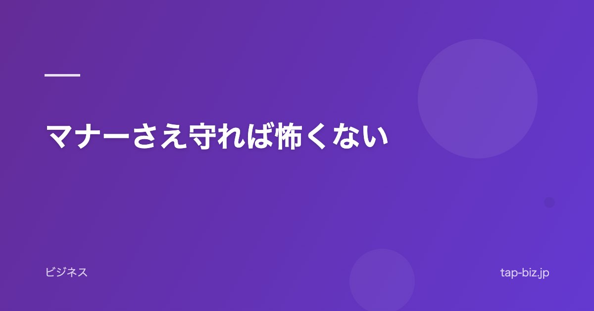 マナーさえ守れば怖くない