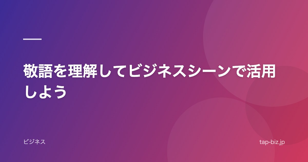 敬語を理解してビジネスシーンで活用しよう