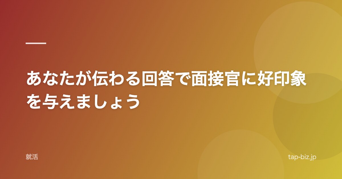 あなたが伝わる回答で面接官に好印象を与えましょう