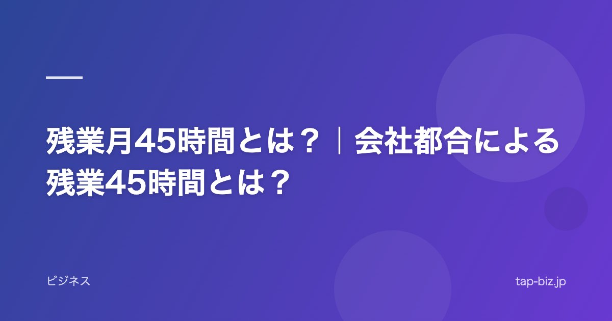 残業月45時間とは？｜会社都合による残業45時間とは？