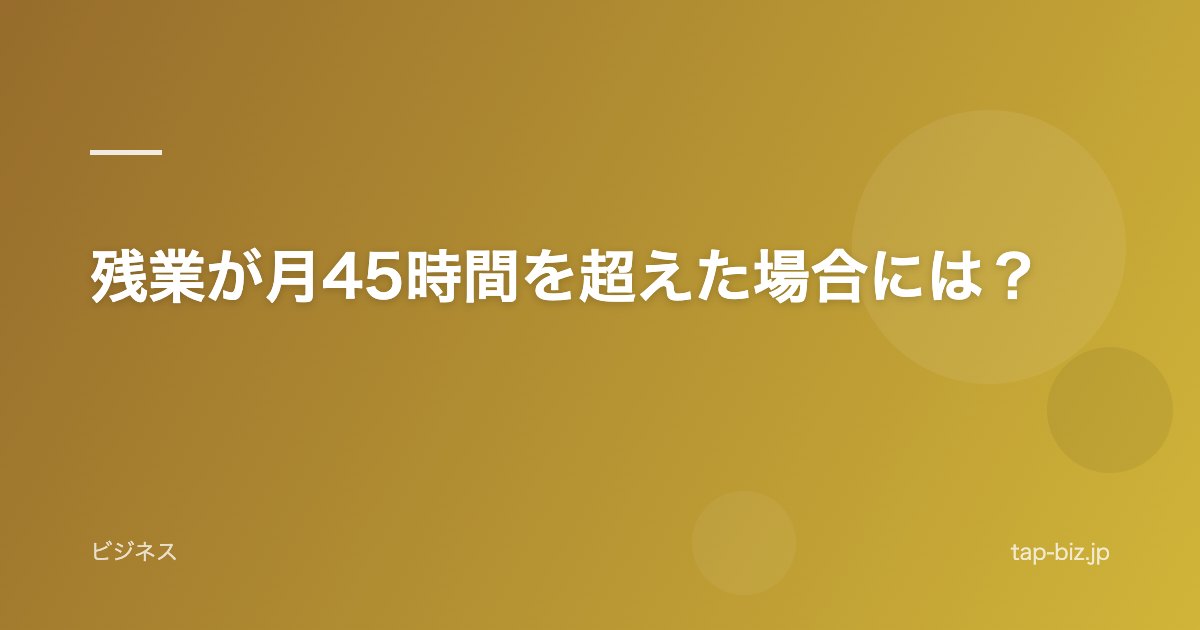 残業が月45時間を超えた場合には？