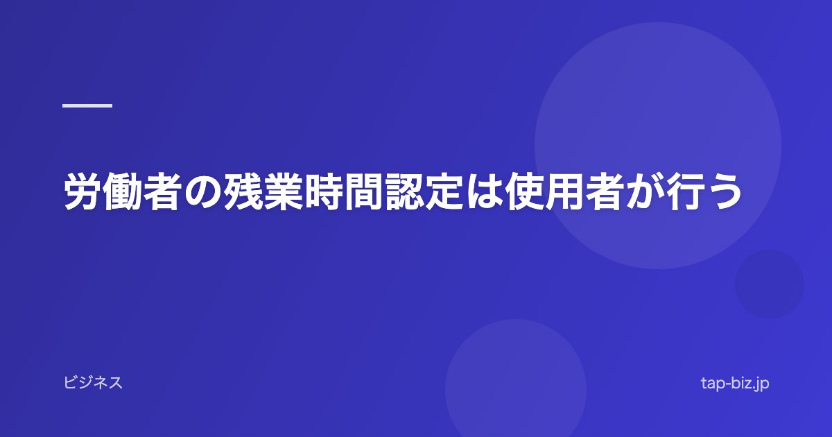 労働者の残業時間認定は使用者が行う