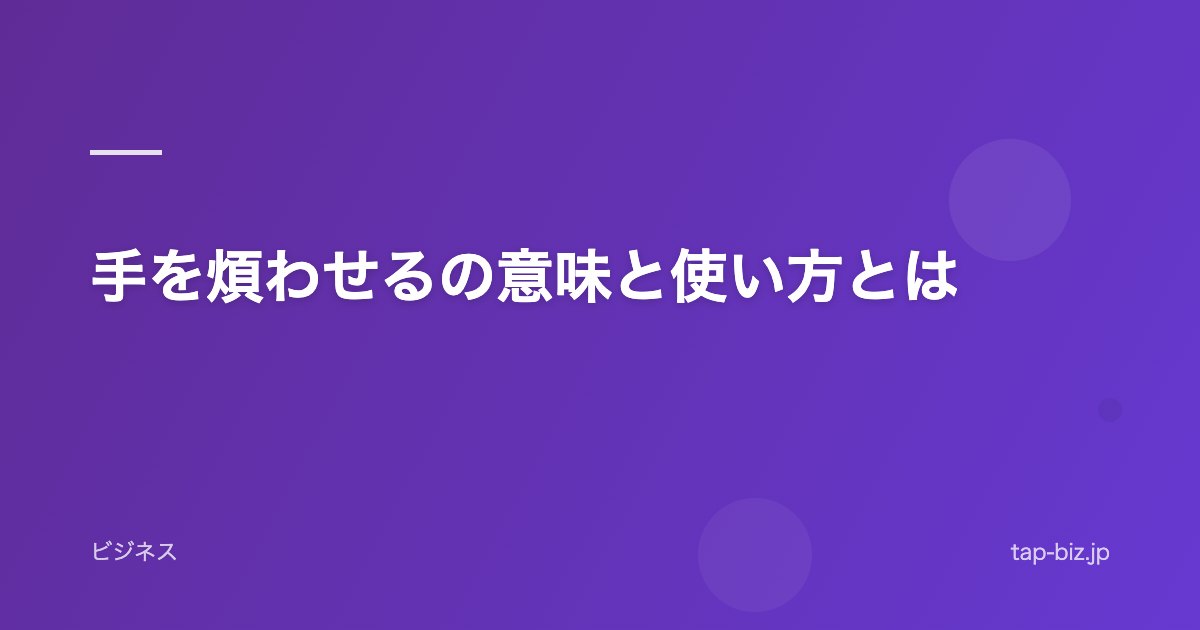 手を煩わせるの意味と使い方とは
