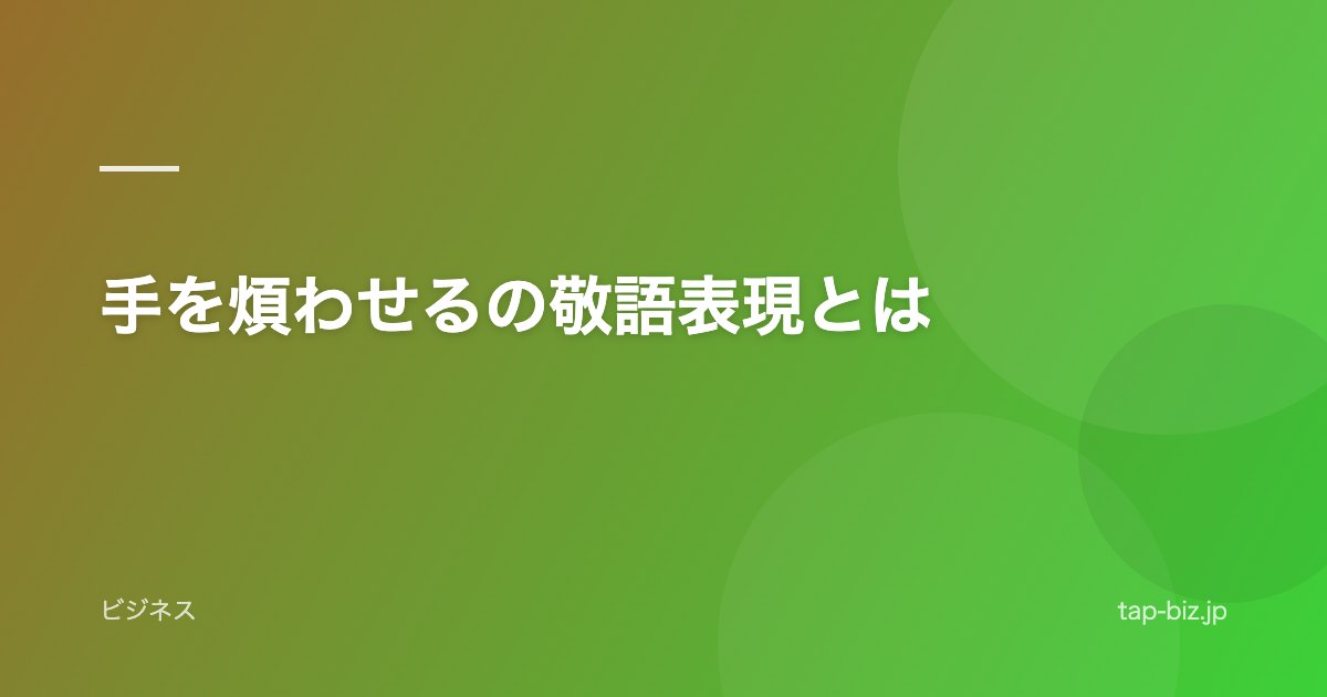 手を煩わせるの敬語表現とは