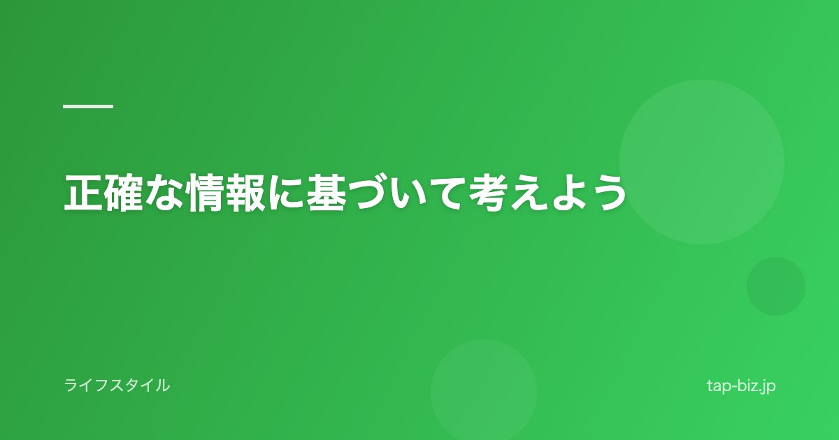 正確な情報に基づいて考えよう