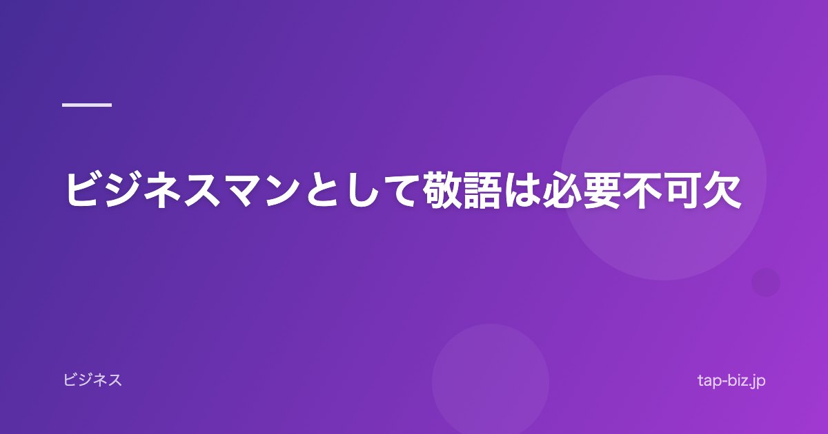 ビジネスマンとして敬語は必要不可欠