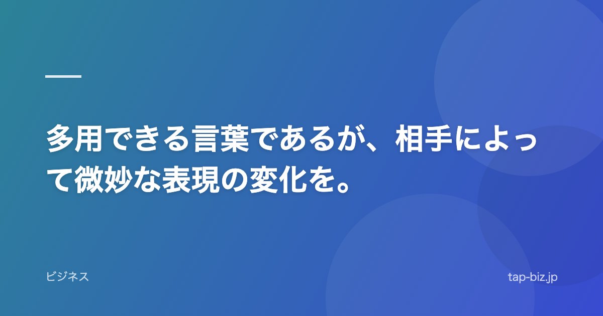 多用できる言葉であるが、相手によって微妙な表現の変化を。