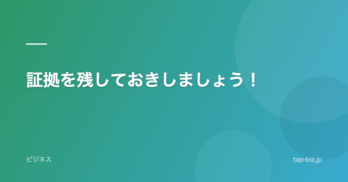 証拠を残しておきしましょう!