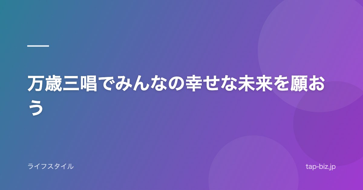 万歳三唱でみんなの幸せな未来を願おう