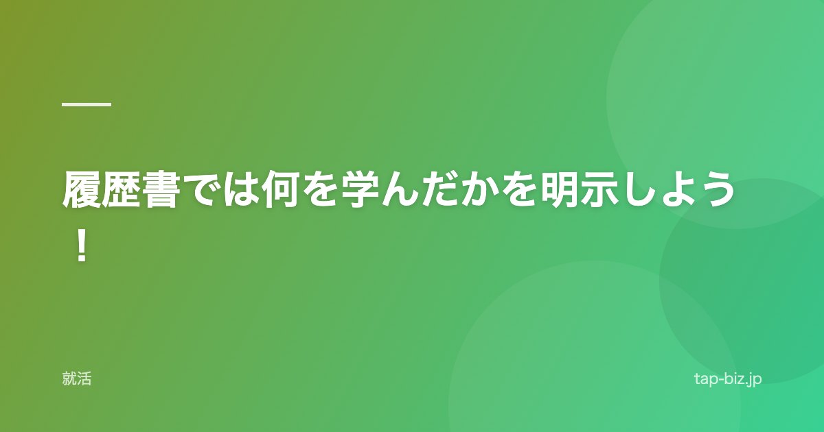 履歴書では何を学んだかを明示しよう！