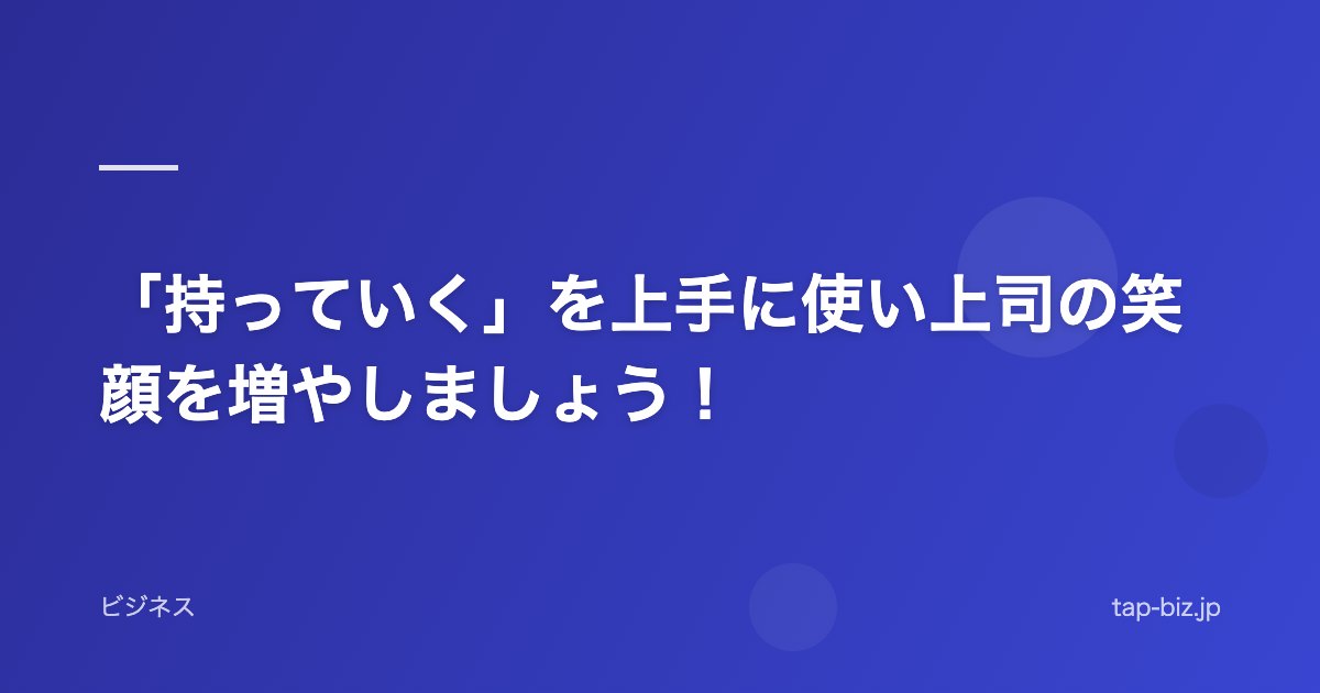 「持っていく」を上手に使い上司の笑顔を増やしましょう！