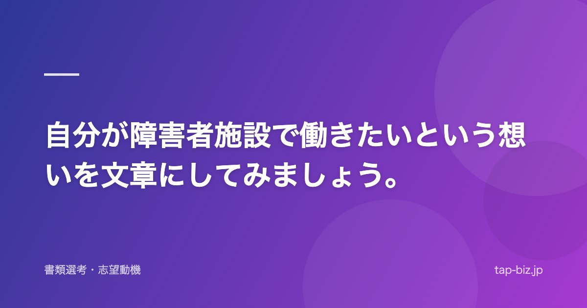 自分が障害者施設で働きたいという想いを文章にしてみましょう。
