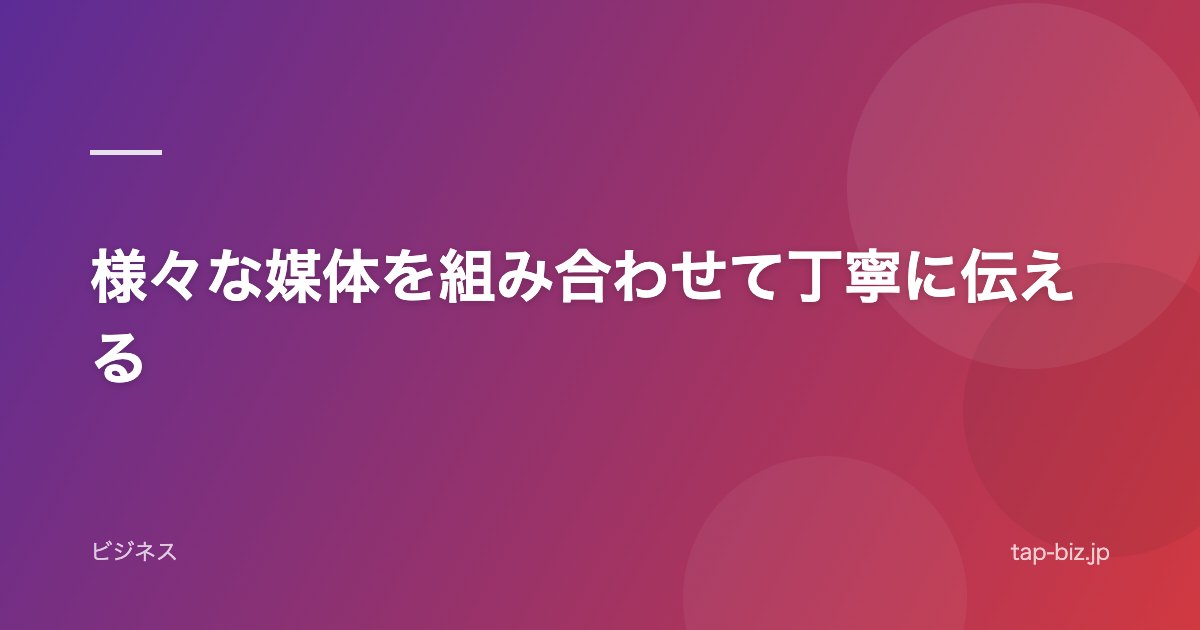 様々な媒体を組み合わせて丁寧に伝える