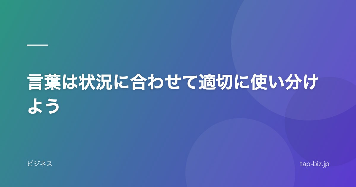 言葉は状況に合わせて適切に使い分けよう