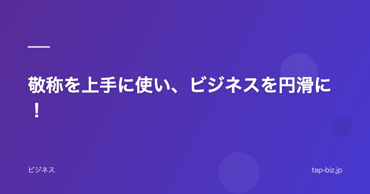 敬称を上手に使い、ビジネスを円滑に！