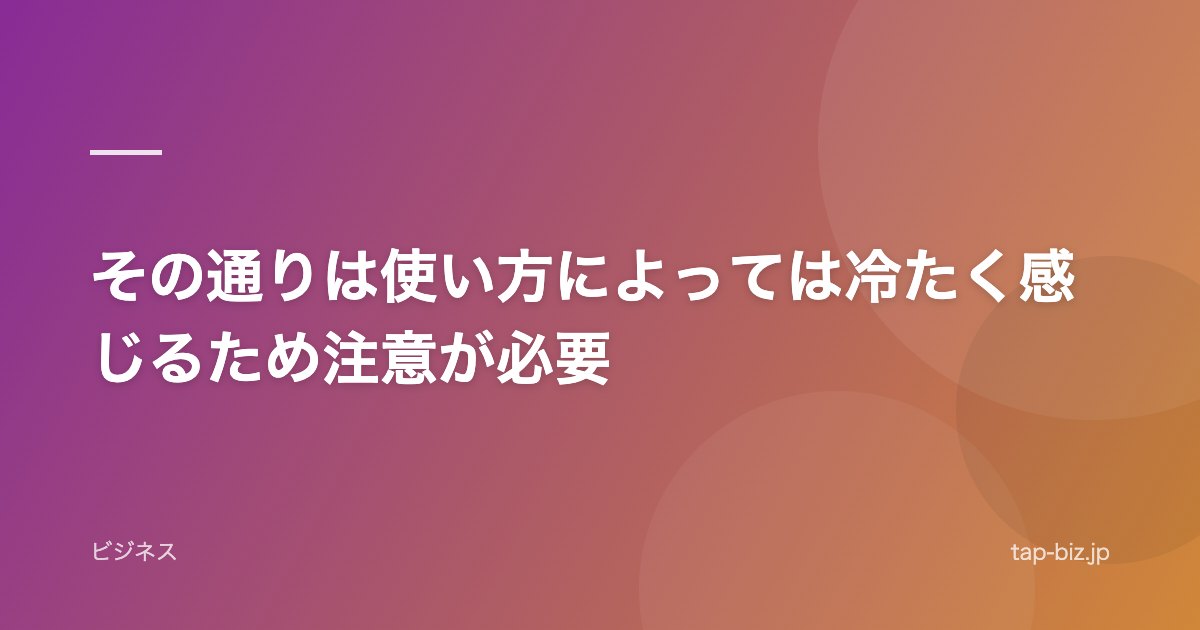 その通りは使い方によっては冷たく感じるため注意が必要