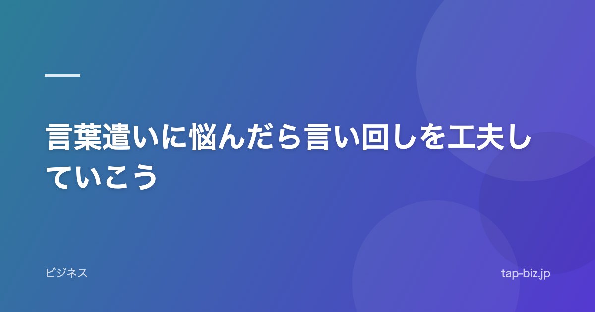 言葉遣いに悩んだら言い回しを工夫していこう