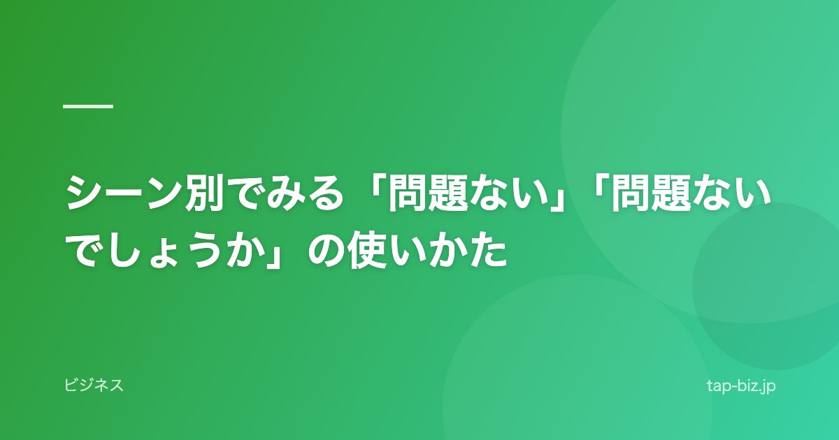 シーン別でみる「問題ない」「問題ないでしょうか」の使いかた