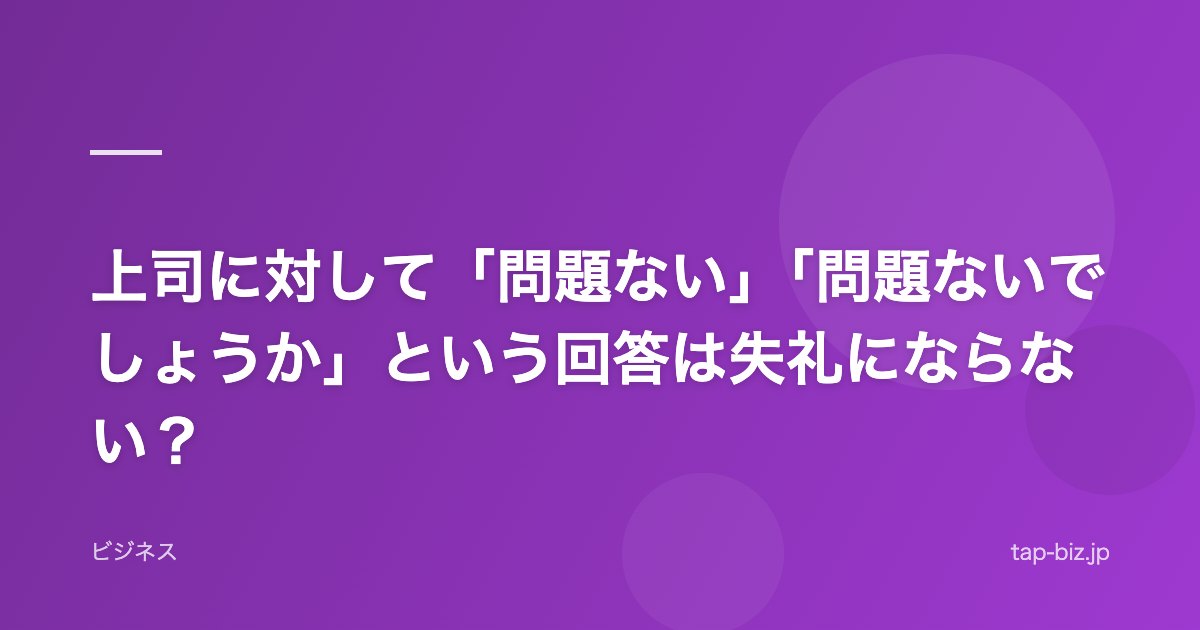 上司に対して「問題ない」「問題ないでしょうか」という回答は失礼にならない？
