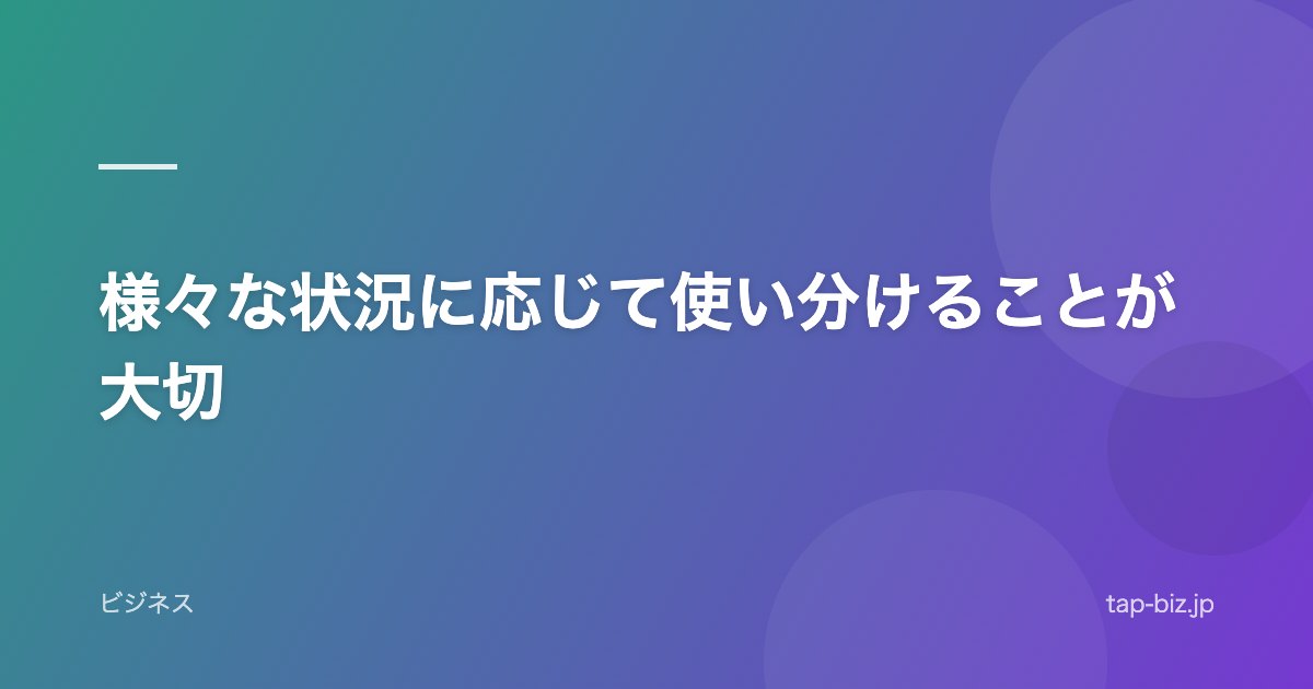 様々な状況に応じて使い分けることが大切