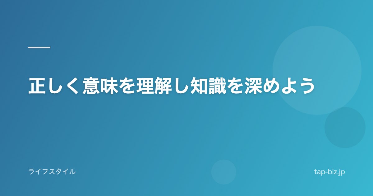 正しく意味を理解し知識を深めよう