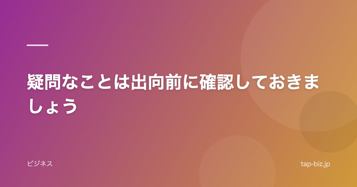 疑問なことは出向前に確認しておきましょう