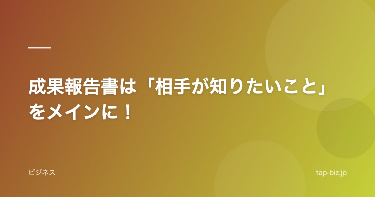 成果報告書は「相手が知りたいこと」をメインに！