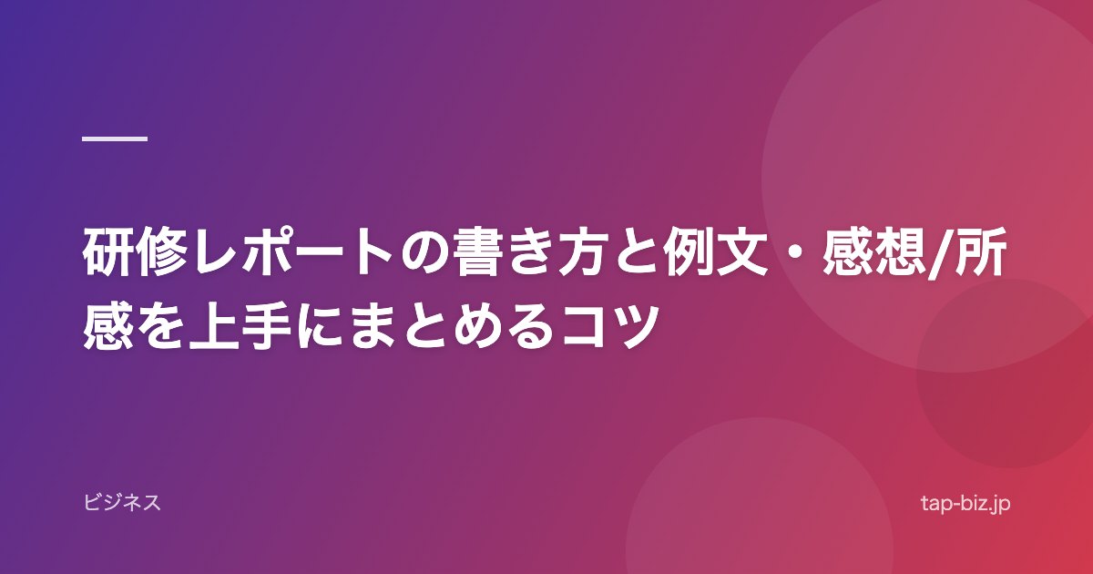 研修レポートの書き方と例文・感想/所感を上手にまとめるコツ