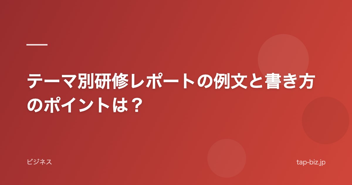 テーマ別研修レポートの例文と書き方のポイントは？