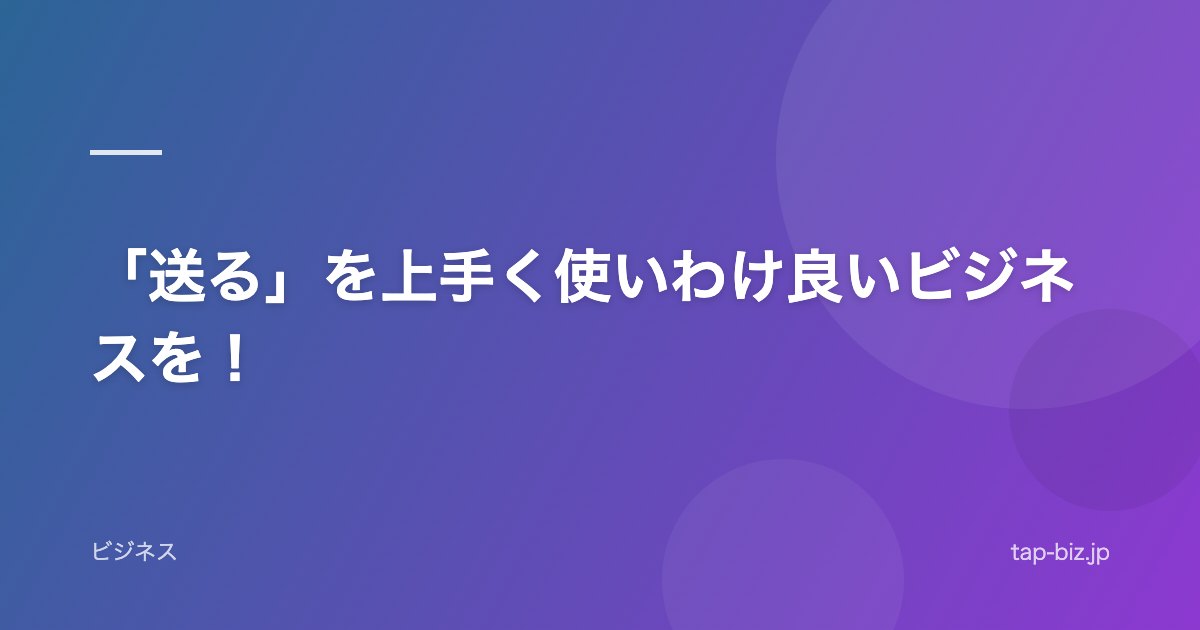 「送る」を上手く使いわけ良いビジネスを！