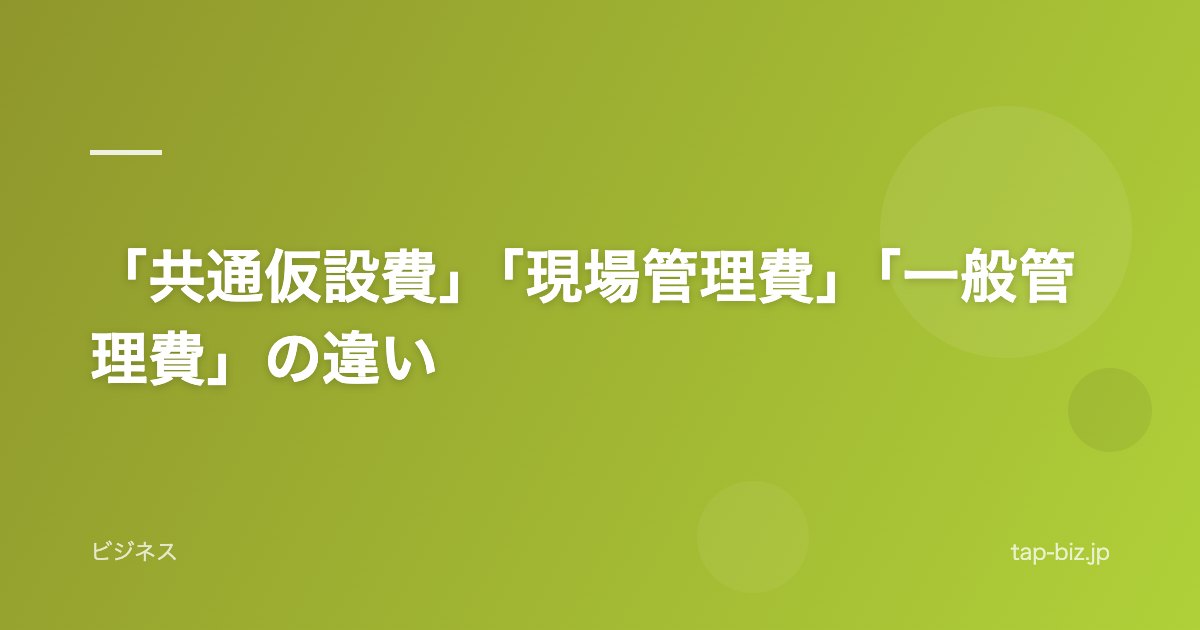「共通仮設費」「現場管理費」「一般管理費」の違い