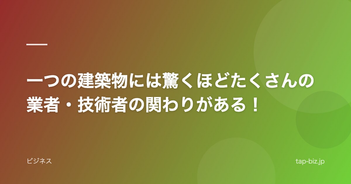 一つの建築物には驚くほどたくさんの業者・技術者の関わりがある！
