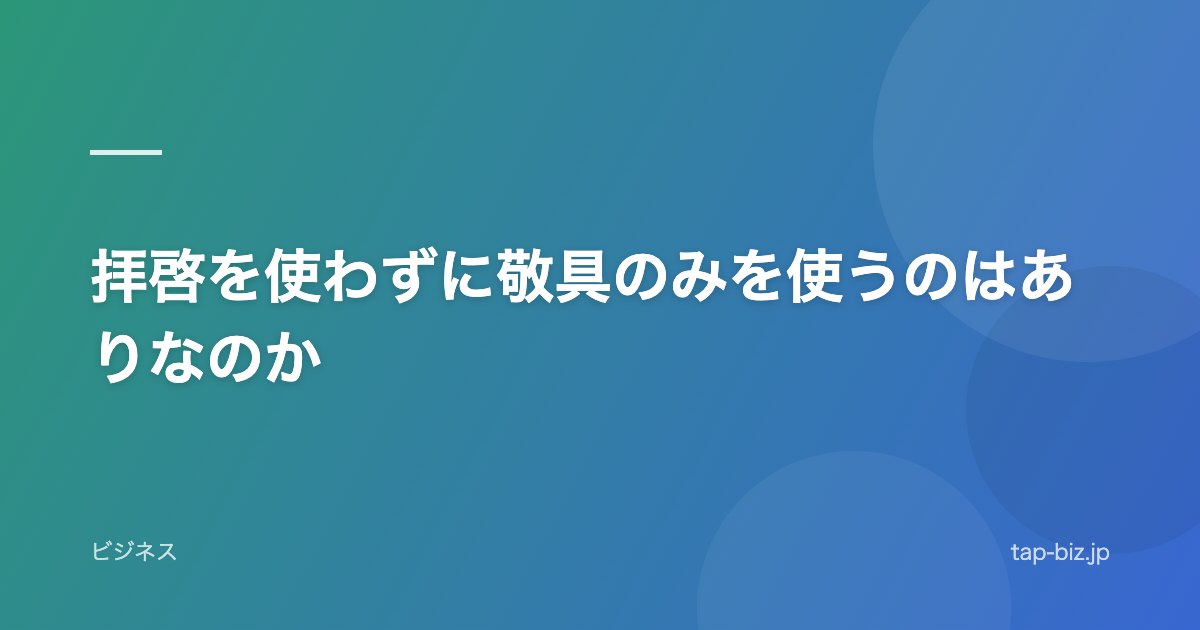 拝啓を使わずに敬具のみを使うのはありなのか